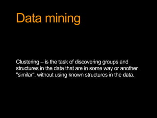 Data mining
Clustering – is the task of discovering groups and
structures in the data that are in some way or another
"similar", without using known structures in the data.
 