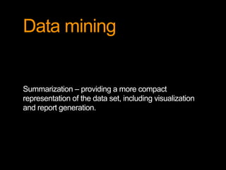 Data mining
Summarization – providing a more compact
representation of the data set, including visualization
and report generation.
 