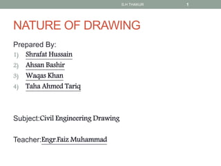 NATURE OF DRAWING
Prepared By:
1) Shrafat Hussain
2) Ahsan Bashir
3) Waqas Khan
4) Taha Ahmed Tariq
Subject:Civil Engineering Drawing
Teacher:Engr.Faiz Muhammad
S.H THAKUR 1
 
