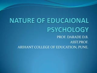 NATURE OF EDUCAIONAL PSYCHOLOGY PROF. DARADE D.B. ASST.PROF. ARIHANT COLLEGE OF EDUCATION, PUNE. 