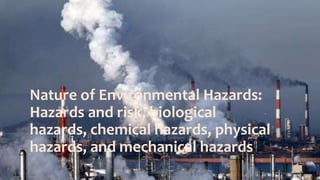 Nature of Environmental Hazards:
Hazards and risk, biological
hazards, chemical hazards, physical
hazards, and mechanical hazards
1
 
