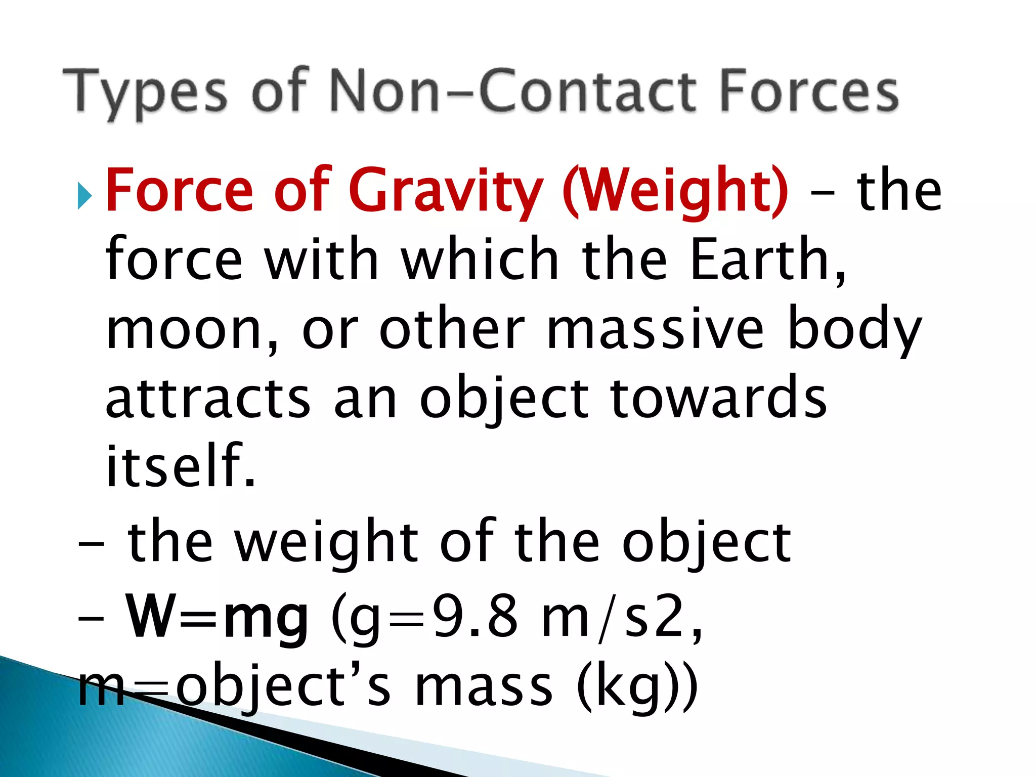  Force of Gravity (Weight) – the
force with which the Earth,
moon, or other massive body
attracts an object towards
itself.
- the weight of the object
- W=mg (g=9.8 m/s2,
m=object’s mass (kg))
 