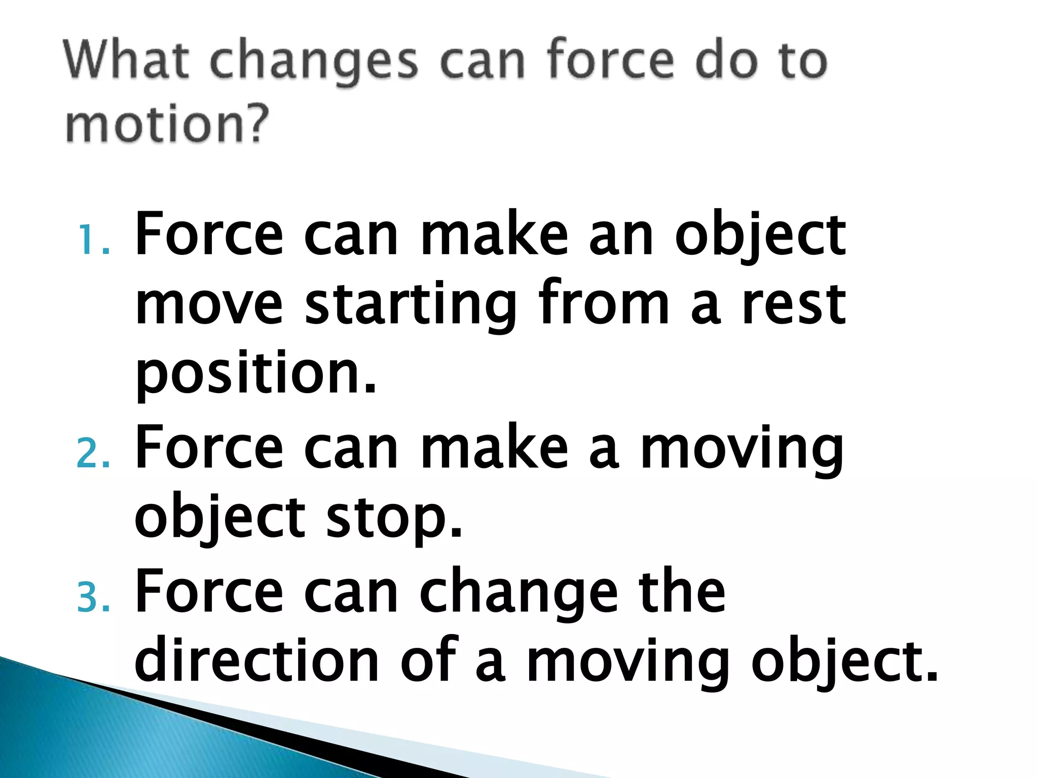1. Force can make an object
move starting from a rest
position.
2. Force can make a moving
object stop.
3. Force can change the
direction of a moving object.
 