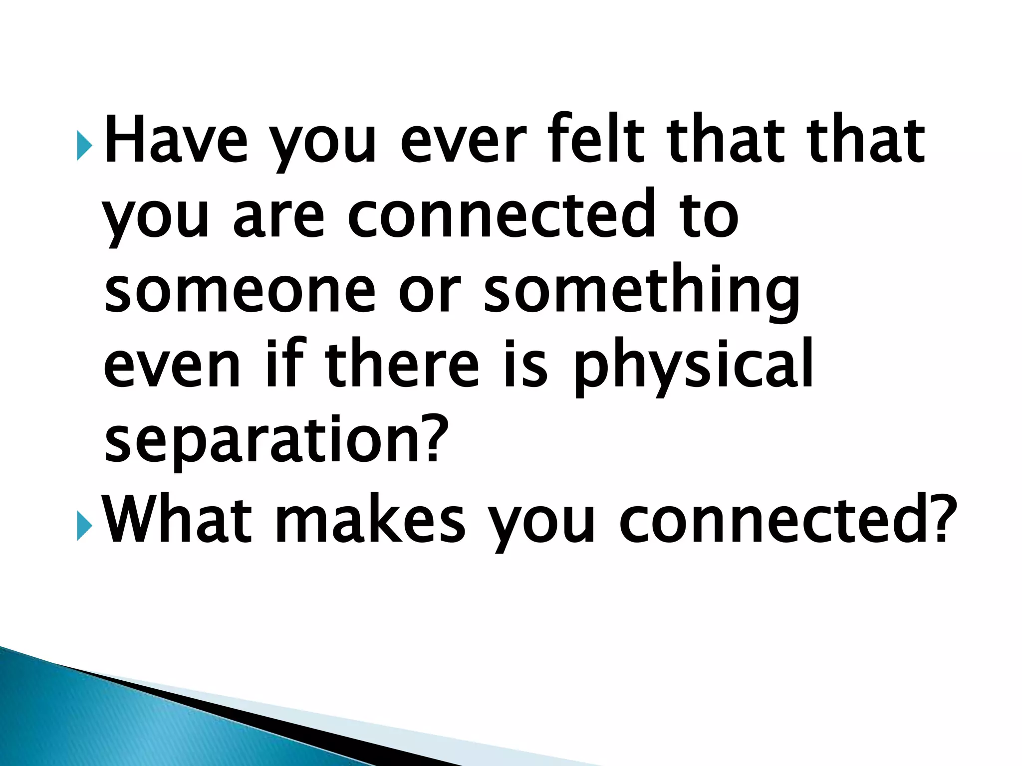 Have you ever felt that that
you are connected to
someone or something
even if there is physical
separation?
What makes you connected?
 
