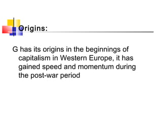 Origins:
G has its origins in the beginnings of
capitalism in Western Europe, it has
gained speed and momentum during
the post-war period
 