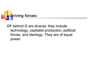 Driving forces:
DF behind G are diverse: they include
technology, capitalist production, political
forces, and ideology. They are of equal
power.
 