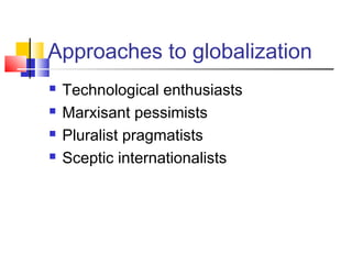 Approaches to globalization
 Technological enthusiasts
 Marxisant pessimists
 Pluralist pragmatists
 Sceptic internationalists
 