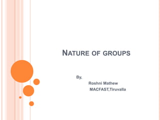 NATURE OF GROUPS

   By,
         Roshni Mathew
         MACFAST,Tiruvalla
 