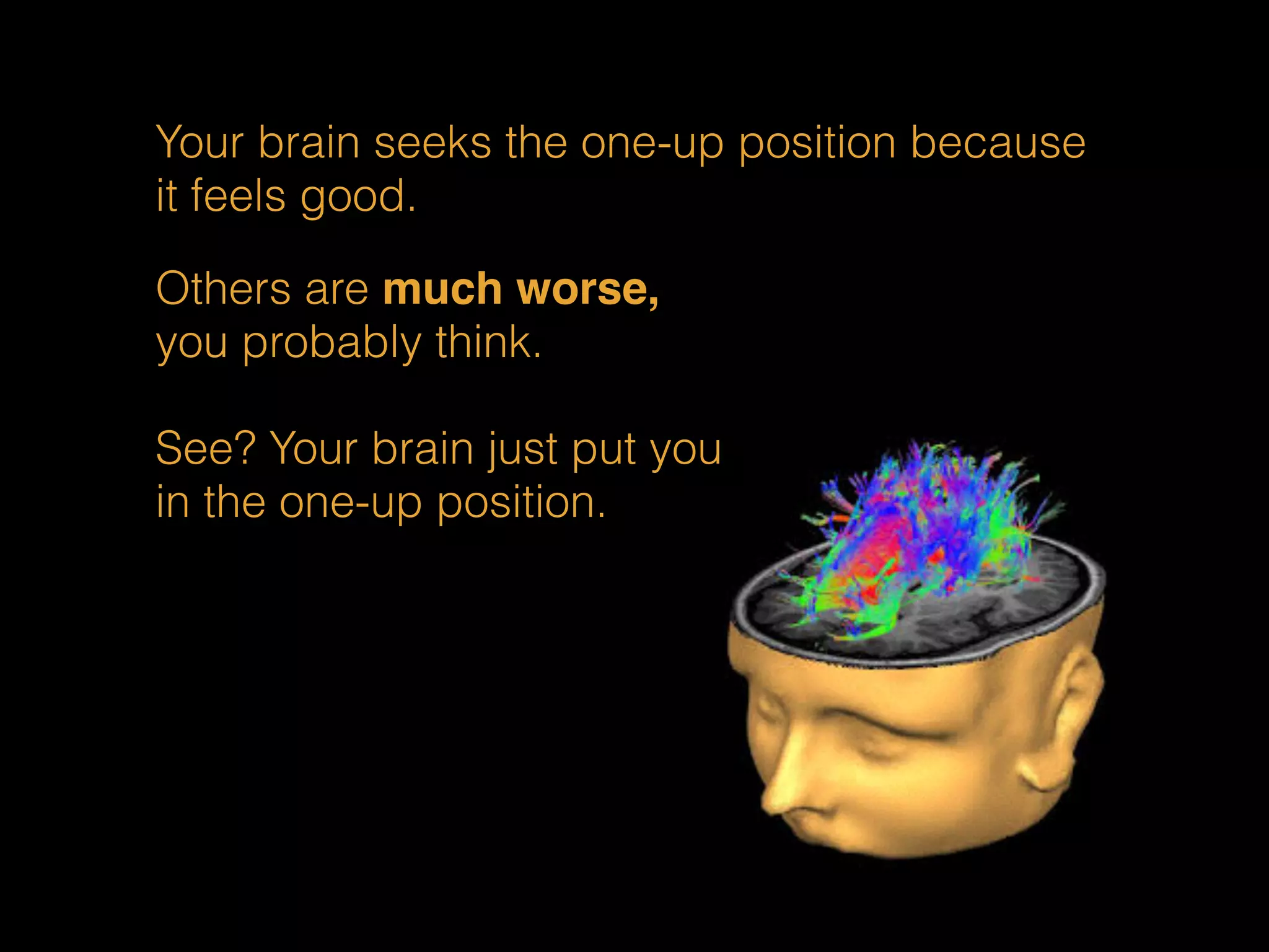Your brain seeks the one-up position because 
it feels good. 
Others are much worse, 
you probably think. 
See? Your brain just put you 
in the one-up position. 
 
