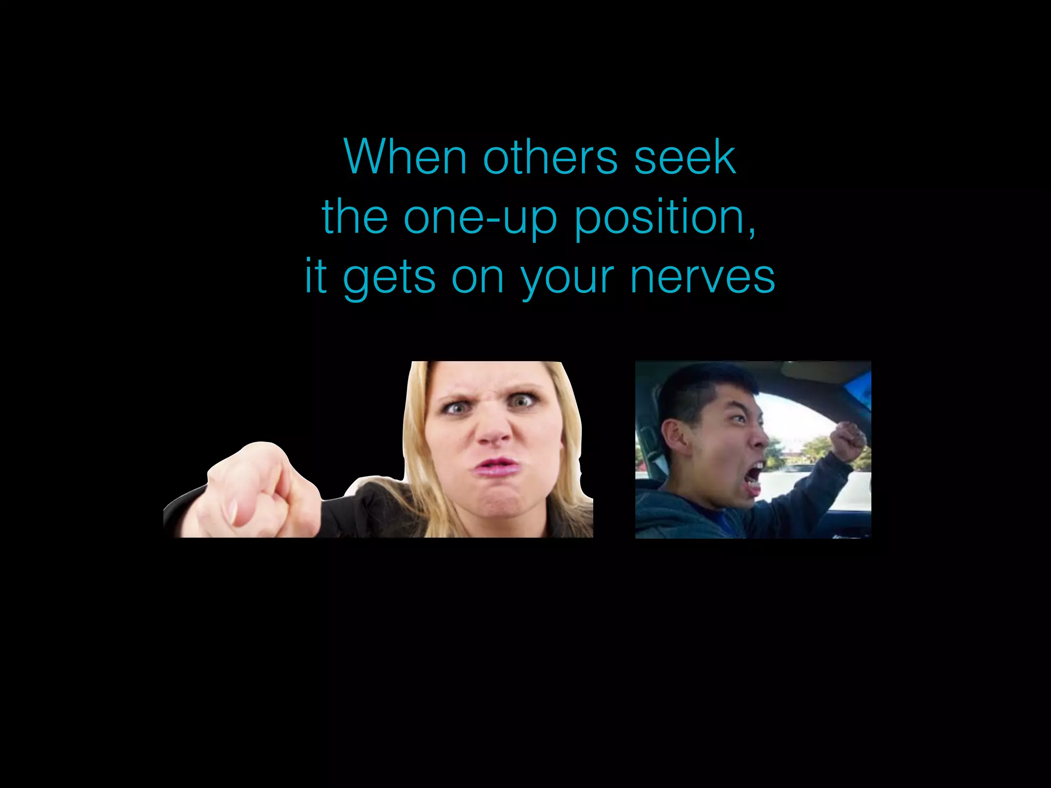 When others seek 
the one-up position, 
it gets on your nerves 
 