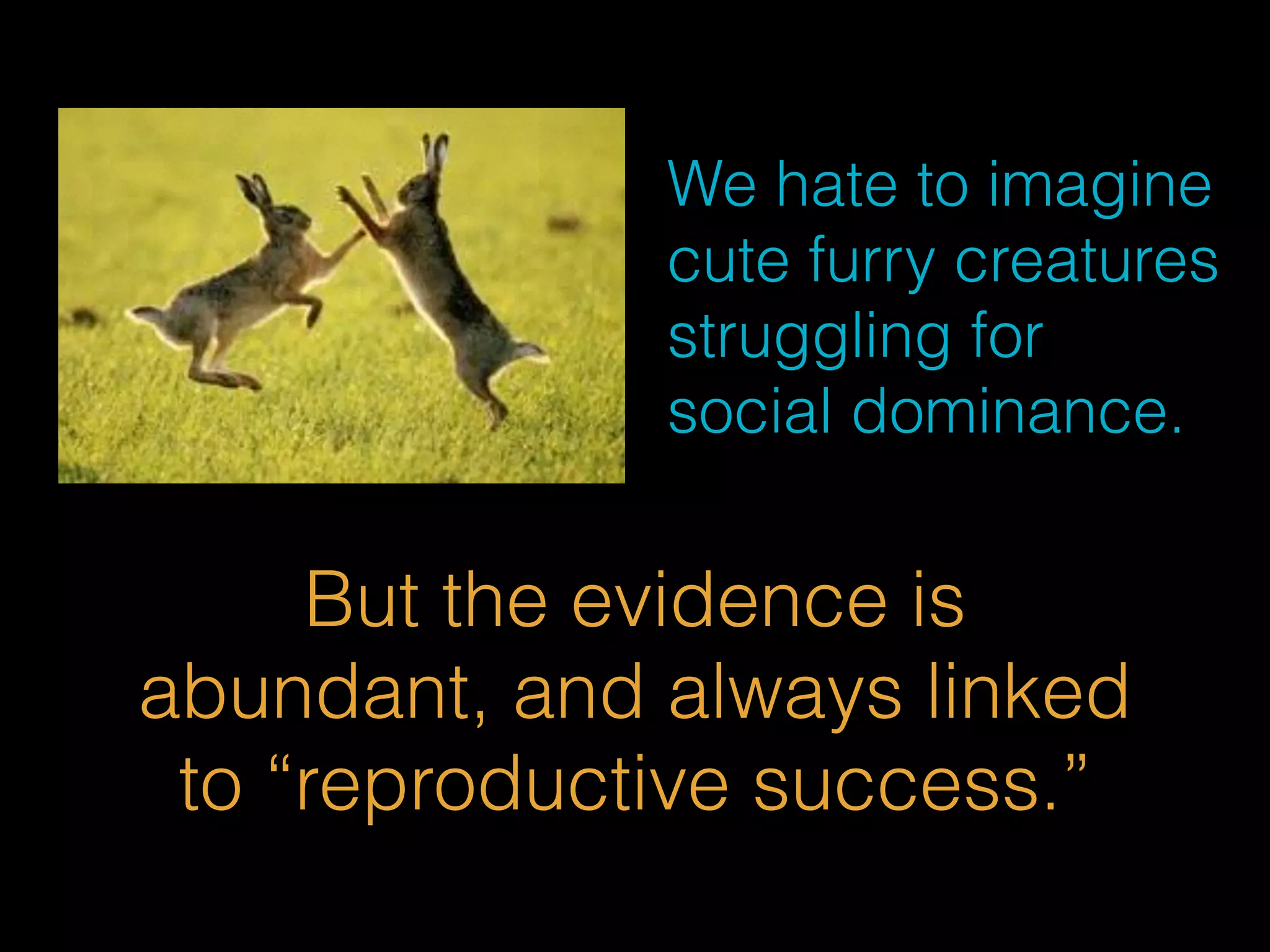 We hate to imagine 
cute furry creatures 
struggling for 
social dominance. 
But the evidence is 
abundant, and always linked 
to “reproductive success.” 
 