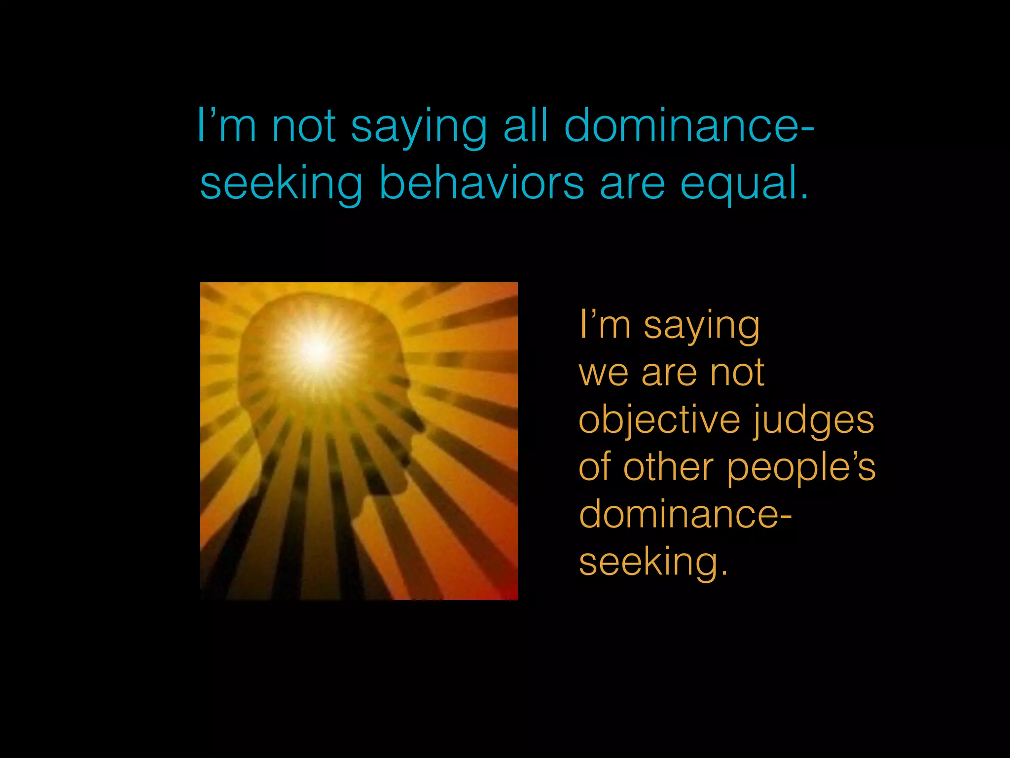I’m not saying all dominance-seeking 
behaviors are equal. 
I’m saying 
we are not 
objective judges 
of other people’s 
dominance-seeking. 
 