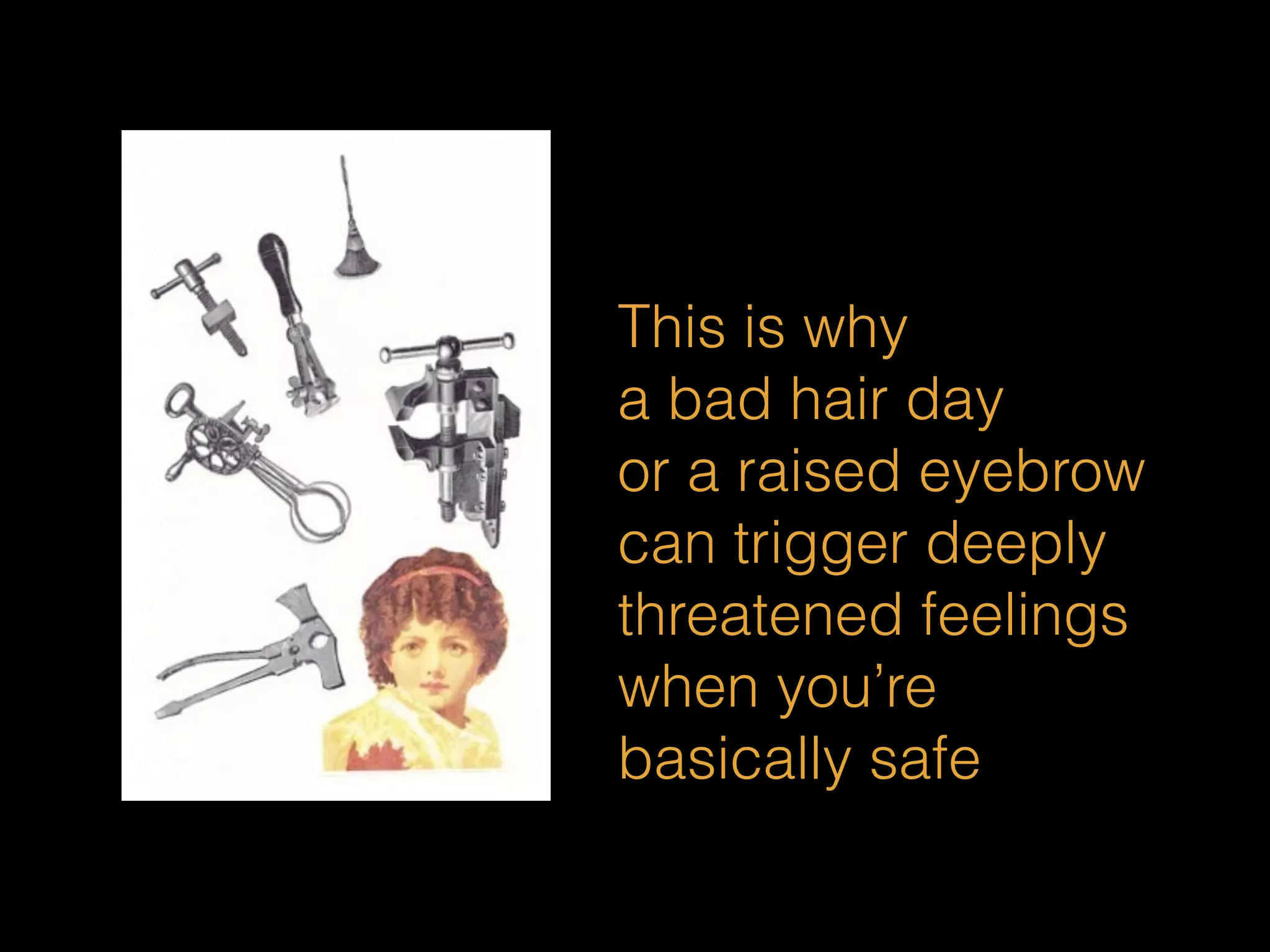 This is why 
a bad hair day 
or a raised eyebrow 
can trigger deeply 
threatened feelings 
when you’re 
basically safe 
 