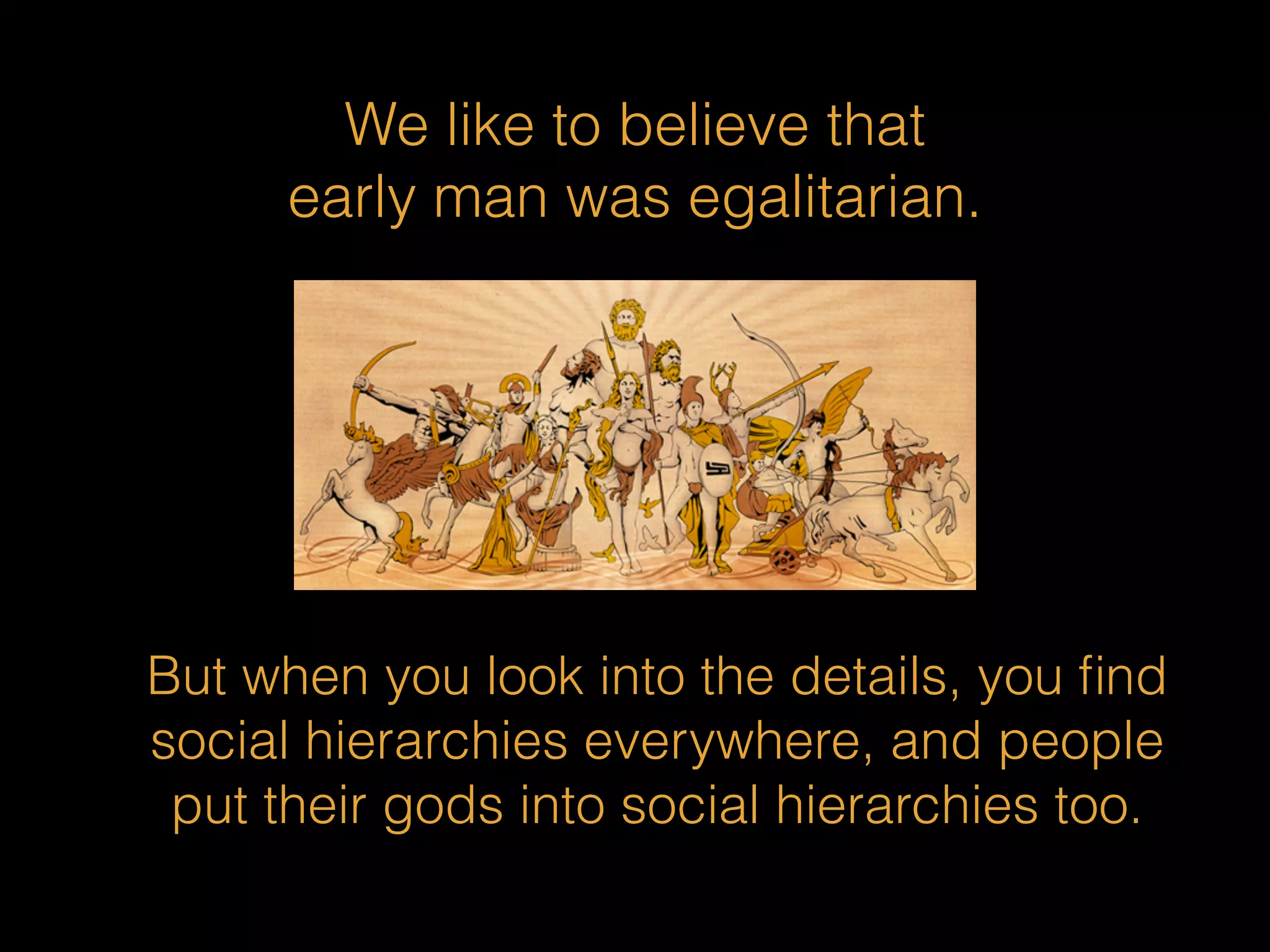 We like to believe that 
early man was egalitarian. 
But when you look into the details, you find 
social hierarchies everywhere, and people 
put their gods into social hierarchies too. 
 