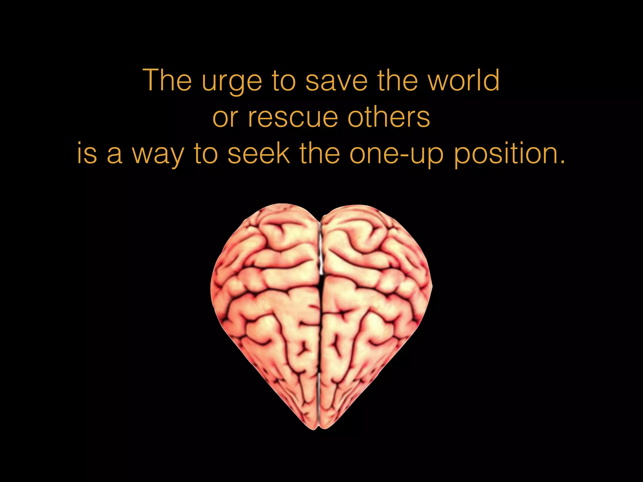 The urge to save the world 
or rescue others 
is a way to seek the one-up position. 
 