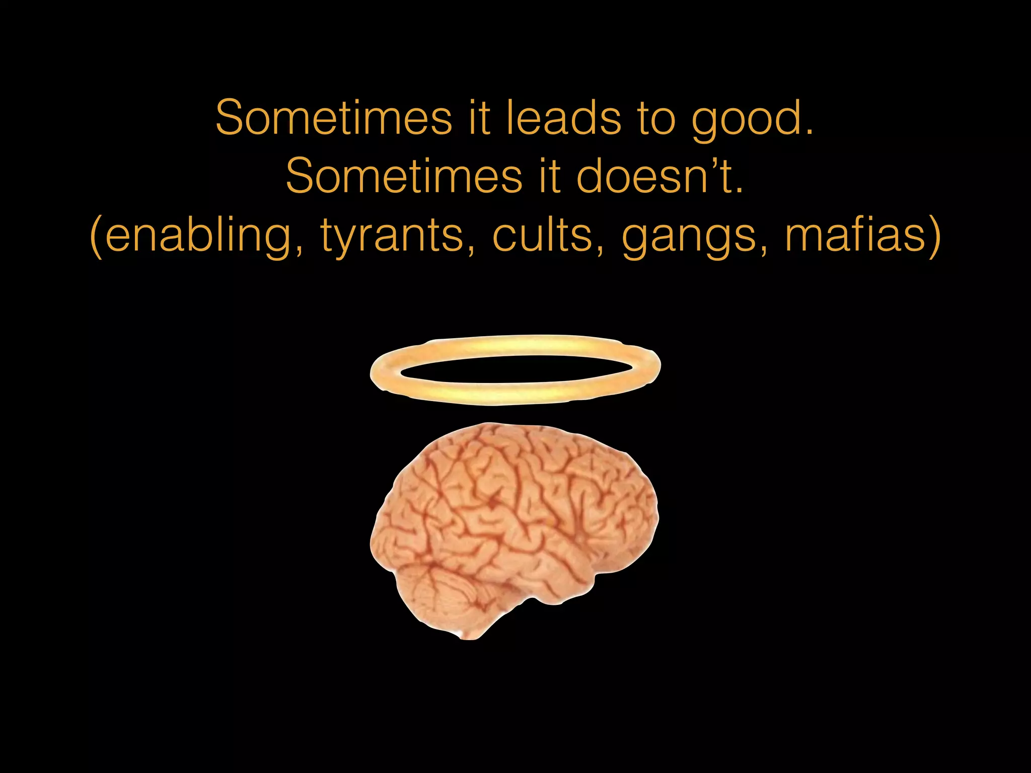 Sometimes it leads to good. 
Sometimes it doesn’t. 
(enabling, tyrants, cults, gangs, mafias) 
 
