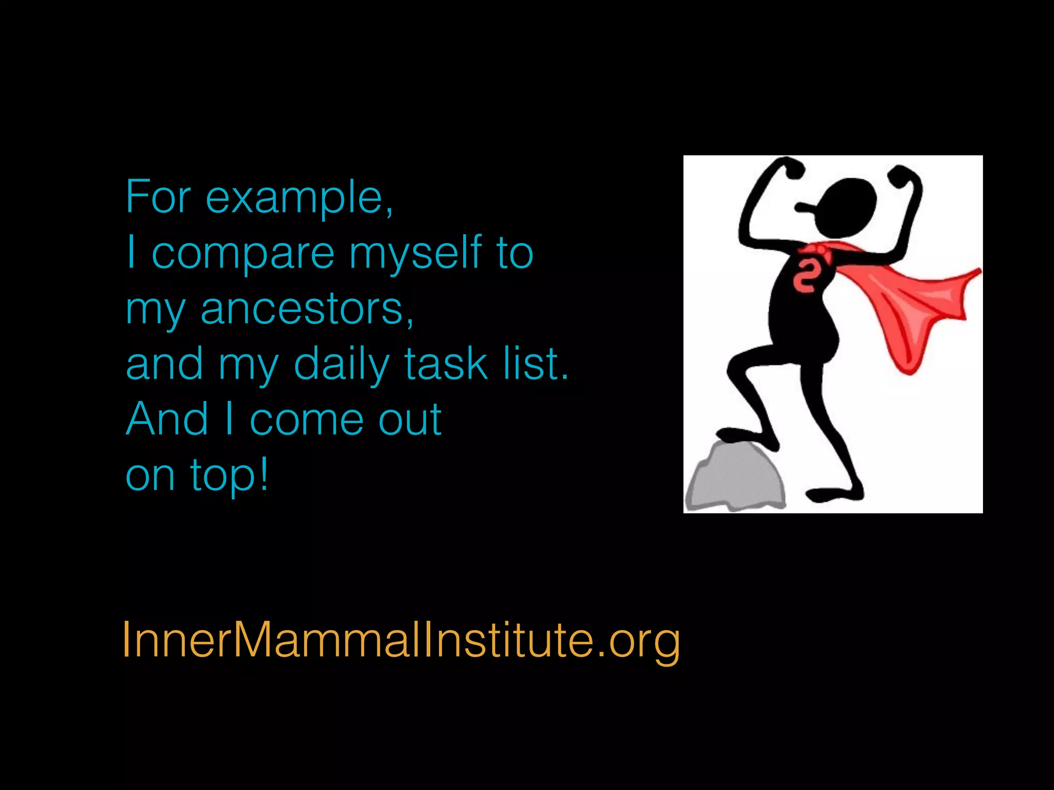 For example, 
I compare myself to 
my ancestors, 
and my daily task list. 
And I come out 
on top! 
InnerMammalInstitute.org 
 