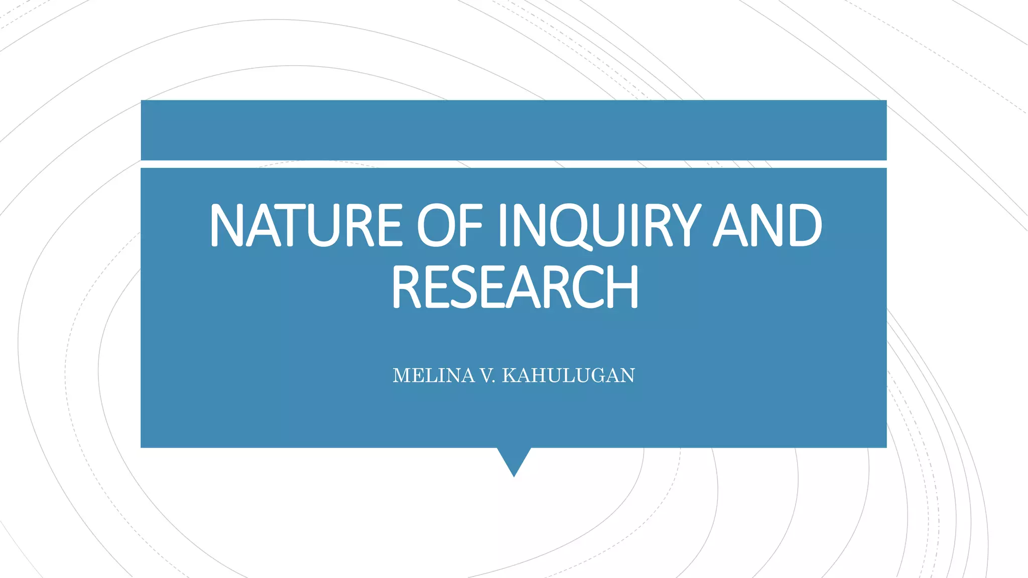 NATURE OF INQUIRY AND
RESEARCH
MELINA V. KAHULUGAN
 