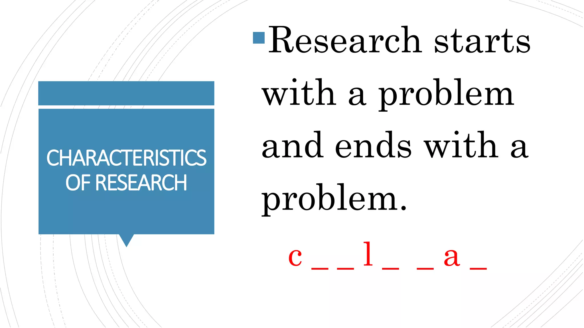 CHARACTERISTICS
OFRESEARCH
Research starts
with a problem
and ends with a
problem.
c _ _ l _ _ a _
 