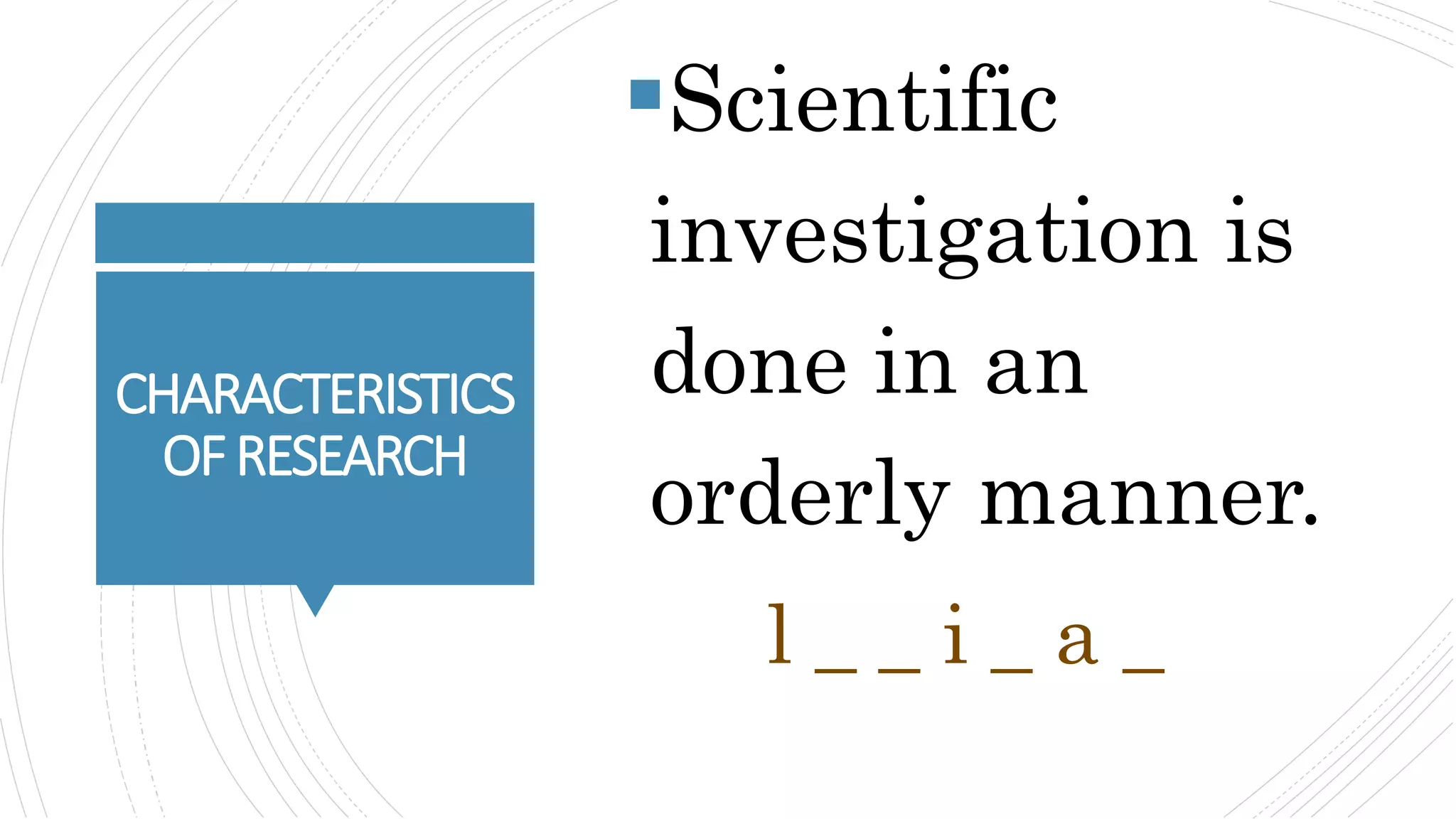 CHARACTERISTICS
OFRESEARCH
Scientific
investigation is
done in an
orderly manner.
l _ _ i _ a _
 