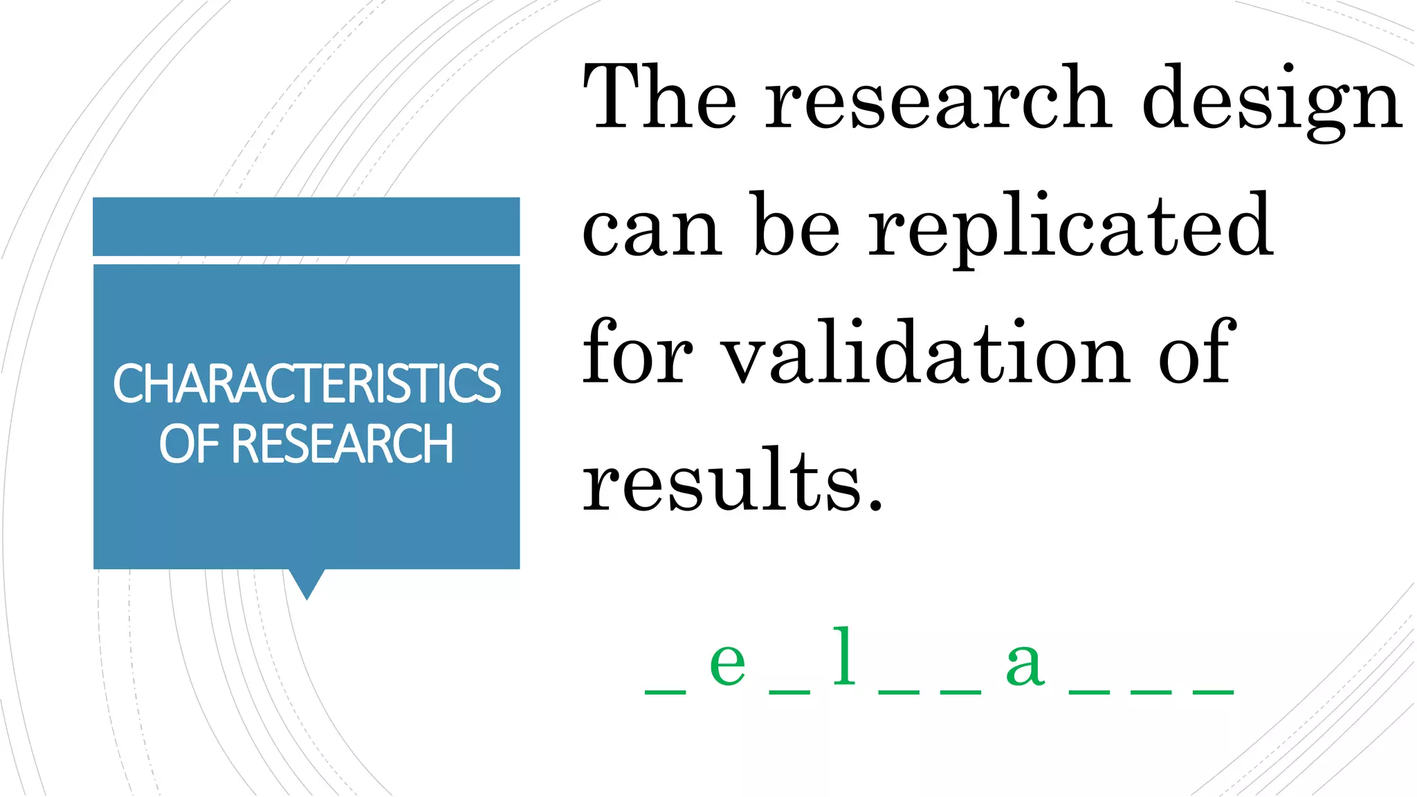 CHARACTERISTICS
OFRESEARCH
The research design
can be replicated
for validation of
results.
_ e _ l _ _ a _ _ _
 