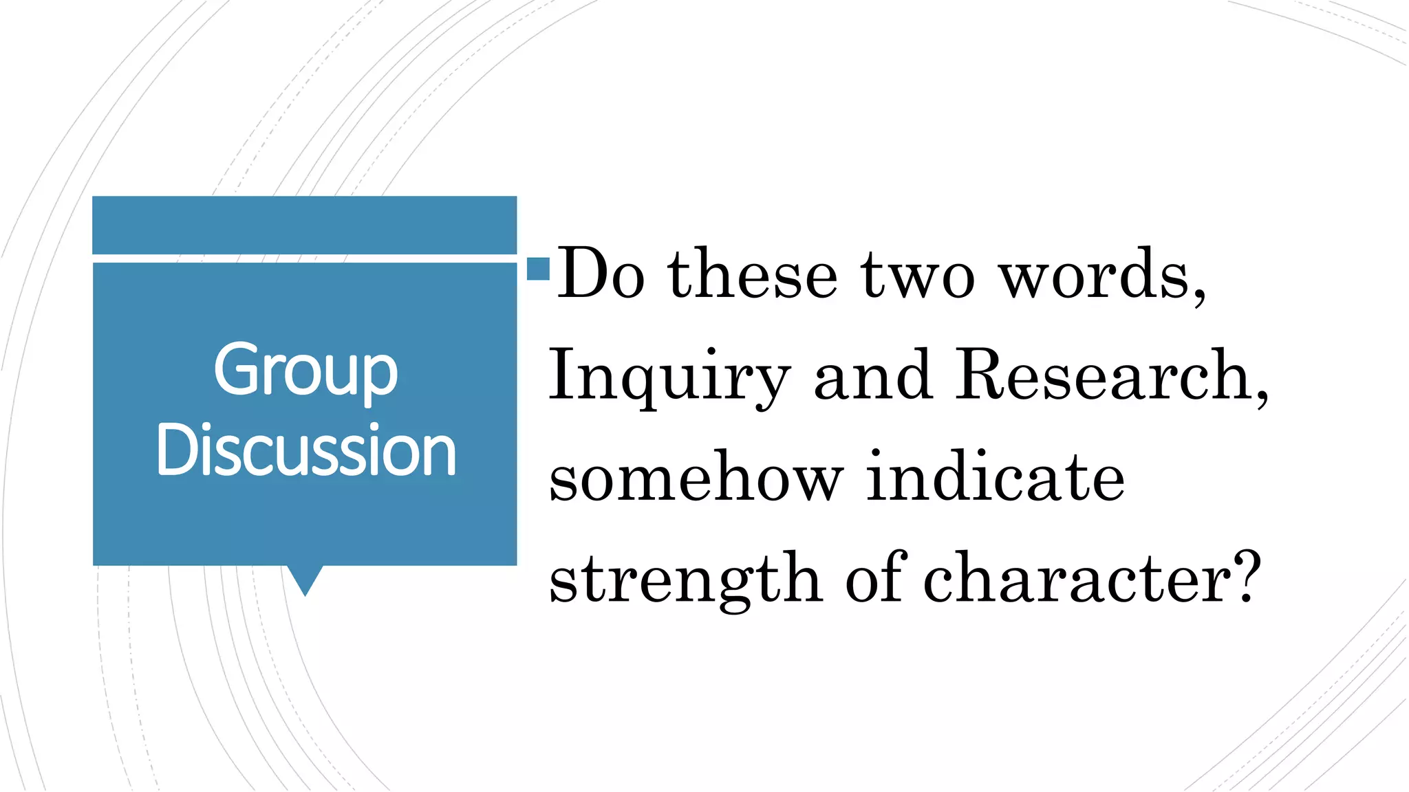 Group
Discussion
Do these two words,
Inquiry and Research,
somehow indicate
strength of character?
 