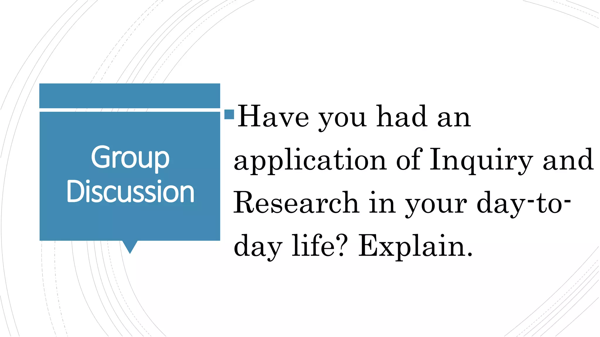 Group
Discussion
Have you had an
application of Inquiry and
Research in your day-to-
day life? Explain.
 