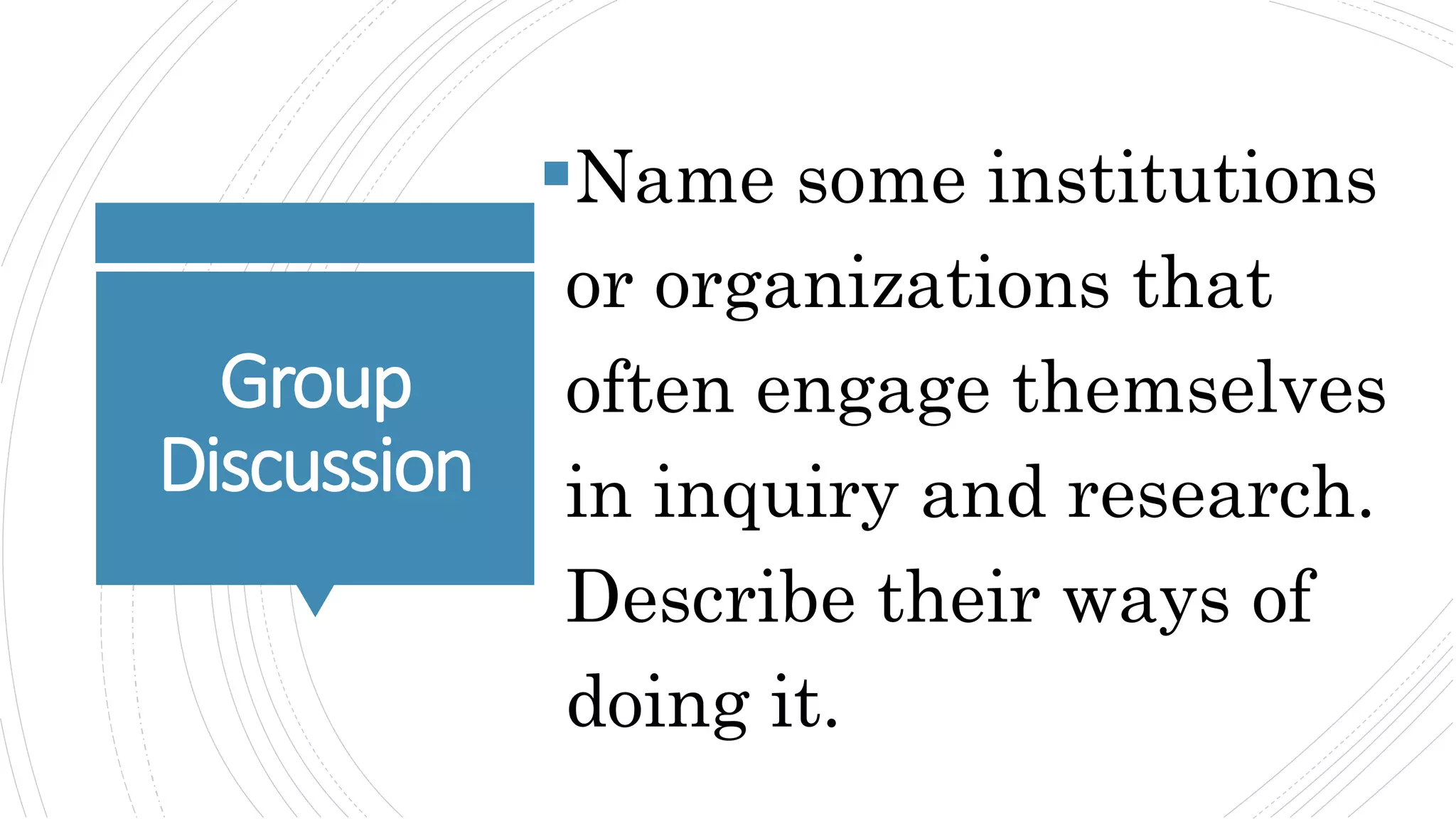 Group
Discussion
Name some institutions
or organizations that
often engage themselves
in inquiry and research.
Describe their ways of
doing it.
 