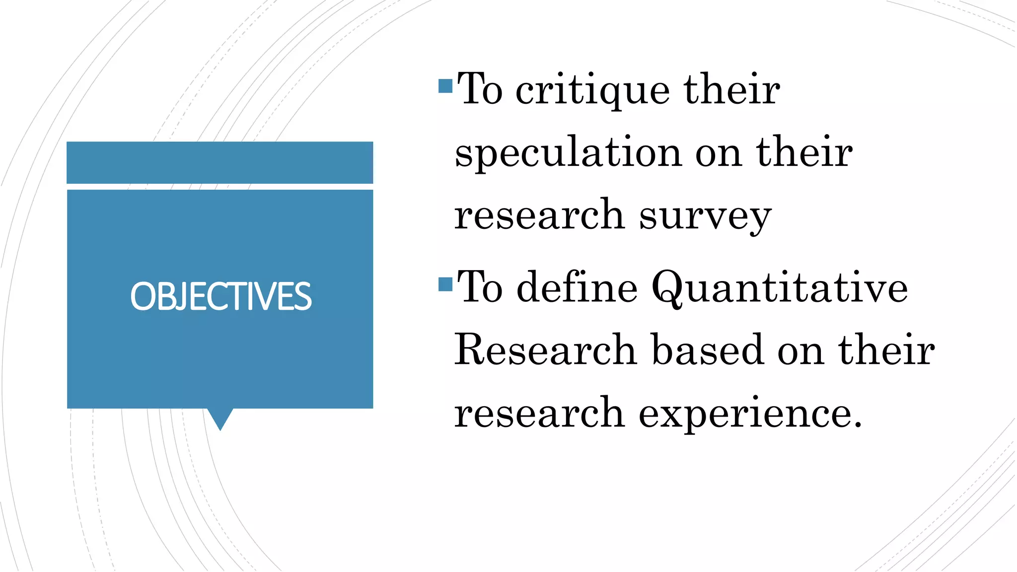 OBJECTIVES
To critique their
speculation on their
research survey
To define Quantitative
Research based on their
research experience.
 