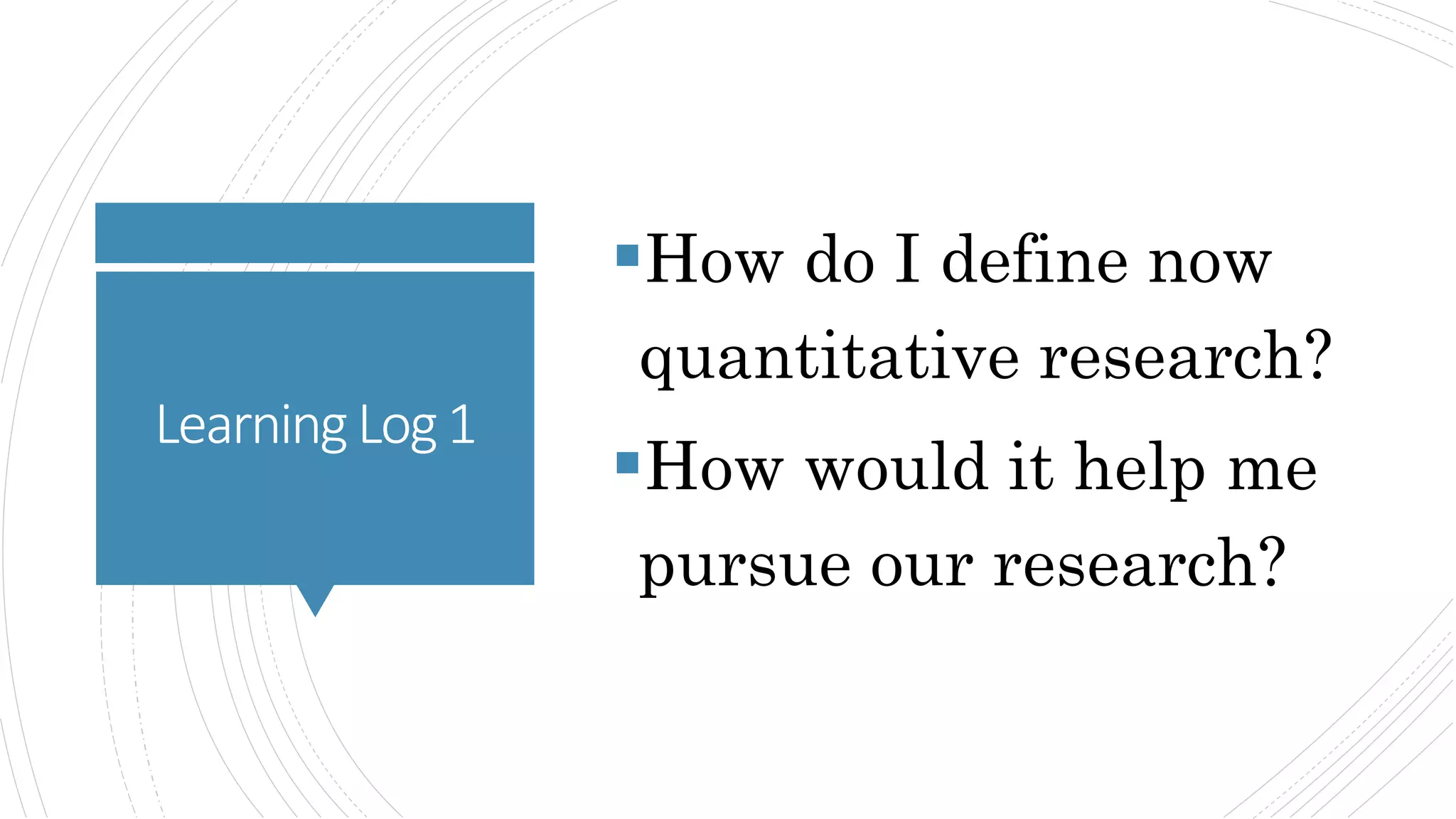 LearningLog1
How do I define now
quantitative research?
How would it help me
pursue our research?
 
