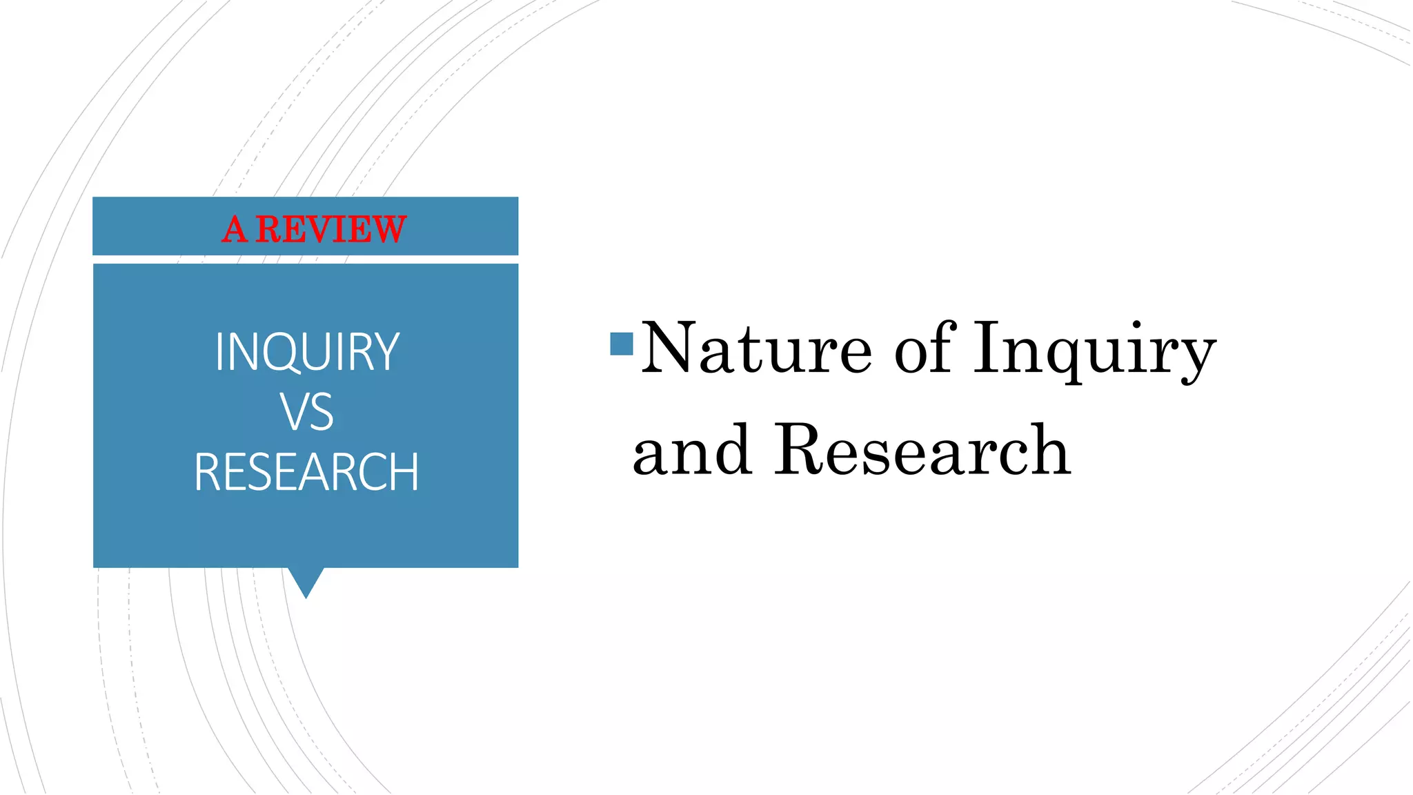 INQUIRY
VS
RESEARCH
Nature of Inquiry
and Research
A REVIEW
 