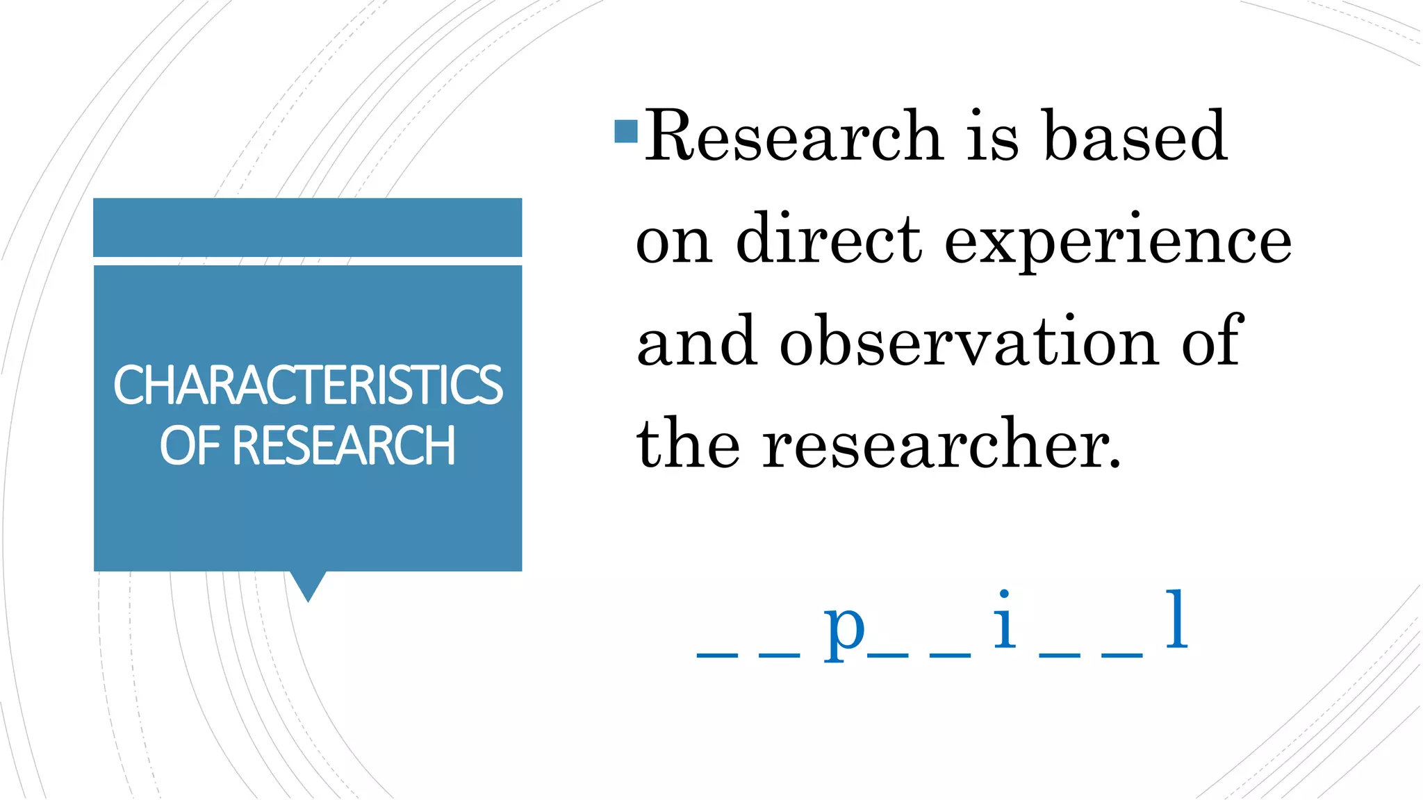 CHARACTERISTICS
OFRESEARCH
Research is based
on direct experience
and observation of
the researcher.
_ _ p_ _ i _ _ l
 