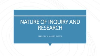 NATURE OF INQUIRY AND
RESEARCH
MELINA V. KAHULUGAN
 