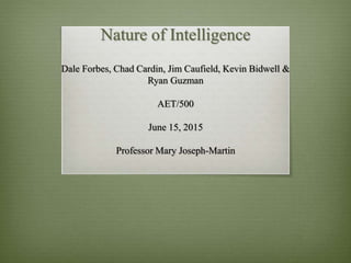 Nature of Intelligence
Dale Forbes, Chad Cardin, Jim Caufield, Kevin Bidwell &
Ryan Guzman
AET/500
June 15, 2015
Professor Mary Joseph-Martin
 