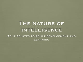 The nature of
intelligence
As it relates to adult development and
learning
 