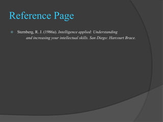 Reference Page
 Sternberg, R. J. (1986a). Intelligence applied: Understanding
and increasing your intellectual skills. San Diego: Harcourt Brace.
 