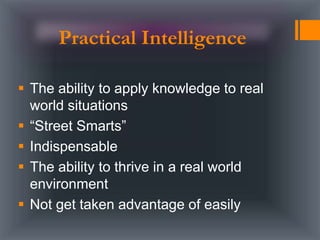  The ability to apply knowledge to real
world situations
 “Street Smarts”
 Indispensable
 The ability to thrive in a real world
environment
 Not get taken advantage of easily
Practical Intelligence
 