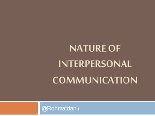 NATURE OF
INTERPERSONAL
COMMUNICATION
@Rohmatdanu
 