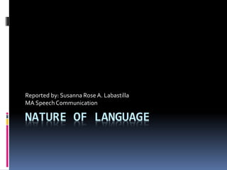Reported by: Susanna Rose A. Labastilla 
MA Speech Communication 
NATURE OF LANGUAGE 
 