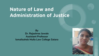 Nature of Law and
Administration of Justice
By
Dr. Rajashree Jawale
Assistant Professor
Ismailsaheb Mulla Law College Satara
 