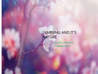 LEARNING AND IT’S
NATURE
DR RITU TRIPATHI
CHAKRAVARTY
 