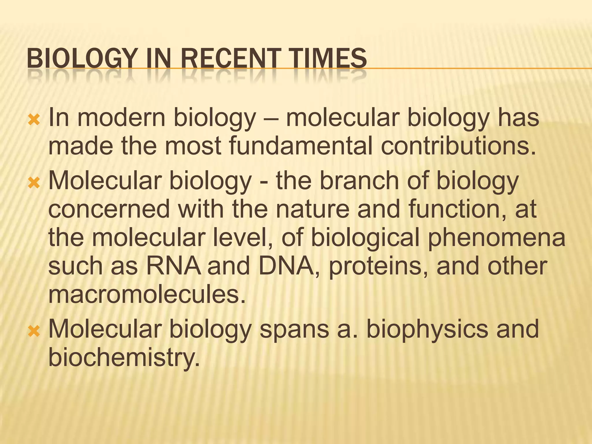 BIOLOGY IN RECENT TIMESIn modern biology – molecular biology has made the most fundamental contributions.Molecular biology - the branch of biology concerned with the nature and function, at the molecular level, of biological phenomena such as RNA and DNA, proteins, and other macromolecules.Molecular biology spans a. biophysics and biochemistry. 