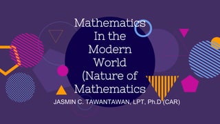 Mathematics
In the
Modern
World
(Nature of
Mathematics
JASMIN C. TAWANTAWAN, LPT, Ph.D (CAR)
 