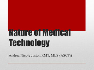 Nature of Medical
Technology
Andrea Nicole Justol, RMT, MLS (ASCPi)
 