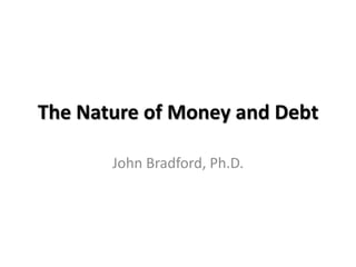The Nature of Money and Debt

       John Bradford, Ph.D.
 