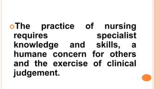 The practice of nursing
requires specialist
knowledge and skills, a
humane concern for others
and the exercise of clinical
judgement.
 