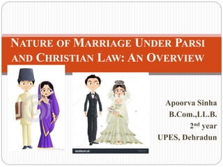 Apoorva Sinha
B.Com.,LL.B.
2nd year
UPES, Dehradun
NATURE OF MARRIAGE UNDER PARSI
AND CHRISTIAN LAW: AN OVERVIEW
 