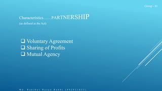Group - 01
Characteristics……PARTNERSHIP
(as defined in the Act)
 Voluntary Agreement
 Sharing of Profits
 Mutual Agency...
