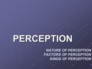 NATURE OF PERCEPTION
FACTORS OF PERCEPTION
KINDS OF PERCEPTION
PERCEPTION
 