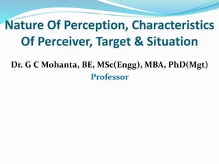 Nature Of Perception, Characteristics
Of Perceiver, Target & Situation
Dr. G C Mohanta, BE, MSc(Engg), MBA, PhD(Mgt)
Professor
 